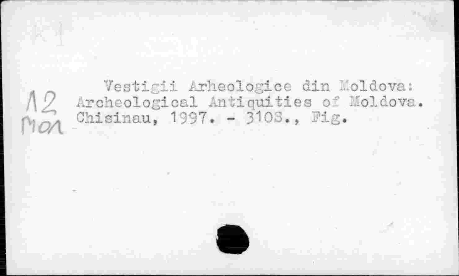 ﻿Л2 pim
Vestigii Arheologice din foldova:
Archeological Antiquities of Moldova. Chisinau, 1997. - 3WS., Fig.